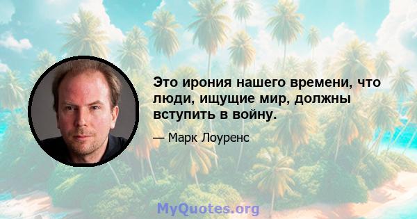 Это ирония нашего времени, что люди, ищущие мир, должны вступить в войну.