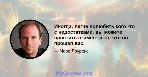 Иногда, легче полюбить кого -то с недостатками, вы можете простить взамен за то, что он прощал вас.