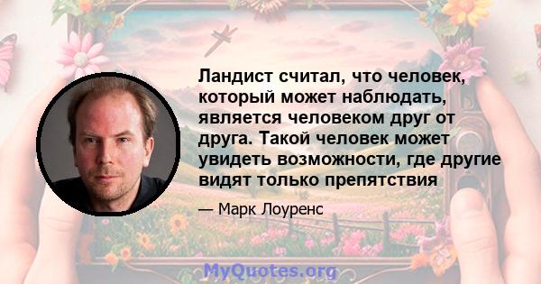 Ландист считал, что человек, который может наблюдать, является человеком друг от друга. Такой человек может увидеть возможности, где другие видят только препятствия