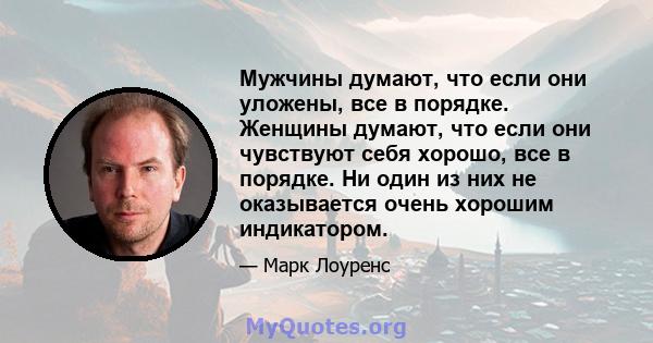 Мужчины думают, что если они уложены, все в порядке. Женщины думают, что если они чувствуют себя хорошо, все в порядке. Ни один из них не оказывается очень хорошим индикатором.