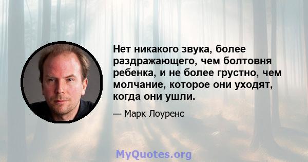 Нет никакого звука, более раздражающего, чем болтовня ребенка, и не более грустно, чем молчание, которое они уходят, когда они ушли.