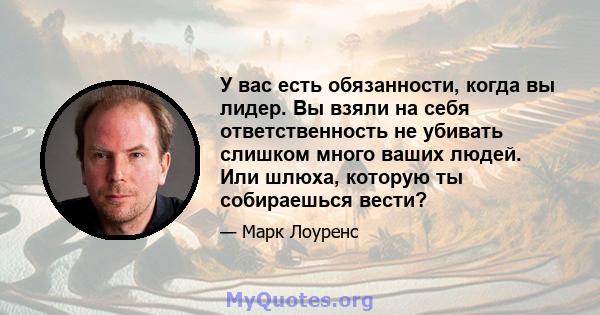 У вас есть обязанности, когда вы лидер. Вы взяли на себя ответственность не убивать слишком много ваших людей. Или шлюха, которую ты собираешься вести?