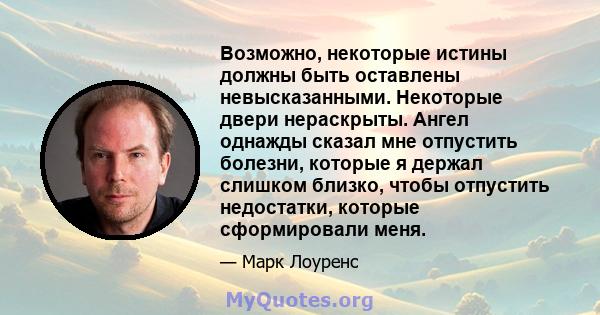 Возможно, некоторые истины должны быть оставлены невысказанными. Некоторые двери нераскрыты. Ангел однажды сказал мне отпустить болезни, которые я держал слишком близко, чтобы отпустить недостатки, которые сформировали