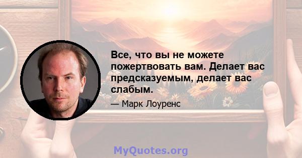 Все, что вы не можете пожертвовать вам. Делает вас предсказуемым, делает вас слабым.