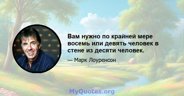 Вам нужно по крайней мере восемь или девять человек в стене из десяти человек.