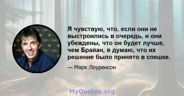 Я чувствую, что, если они не выстроились в очередь, и они убеждены, что он будет лучше, чем Брайан, я думаю, что их решение было принято в спешке.