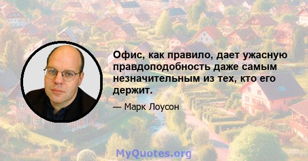 Офис, как правило, дает ужасную правдоподобность даже самым незначительным из тех, кто его держит.