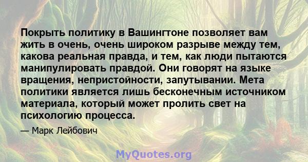 Покрыть политику в Вашингтоне позволяет вам жить в очень, очень широком разрыве между тем, какова реальная правда, и тем, как люди пытаются манипулировать правдой. Они говорят на языке вращения, непристойности,