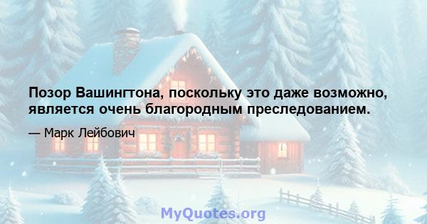 Позор Вашингтона, поскольку это даже возможно, является очень благородным преследованием.