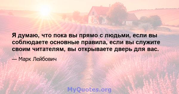 Я думаю, что пока вы прямо с людьми, если вы соблюдаете основные правила, если вы служите своим читателям, вы открываете дверь для вас.