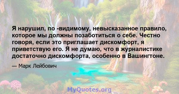 Я нарушил, по -видимому, невысказанное правило, которое мы должны позаботиться о себе. Честно говоря, если это приглашает дискомфорт, я приветствую его. Я не думаю, что в журналистике достаточно дискомфорта, особенно в