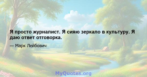 Я просто журналист. Я сияю зеркало в культуру. Я даю ответ отговорка.