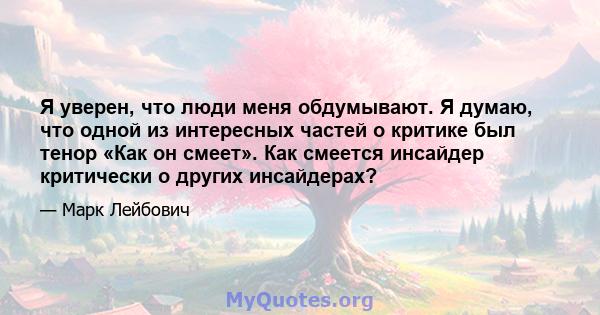 Я уверен, что люди меня обдумывают. Я думаю, что одной из интересных частей о критике был тенор «Как он смеет». Как смеется инсайдер критически о других инсайдерах?