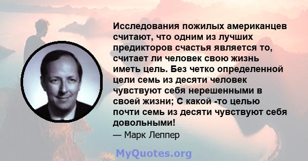 Исследования пожилых американцев считают, что одним из лучших предикторов счастья является то, считает ли человек свою жизнь иметь цель. Без четко определенной цели семь из десяти человек чувствуют себя нерешенными в