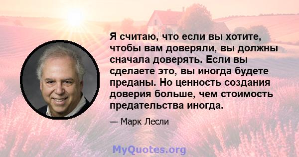 Я считаю, что если вы хотите, чтобы вам доверяли, вы должны сначала доверять. Если вы сделаете это, вы иногда будете преданы. Но ценность создания доверия больше, чем стоимость предательства иногда.