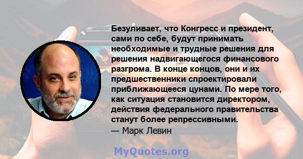 Безуливает, что Конгресс и президент, сами по себе, будут принимать необходимые и трудные решения для решения надвигающегося финансового разгрома. В конце концов, они и их предшественники спроектировали приближающееся