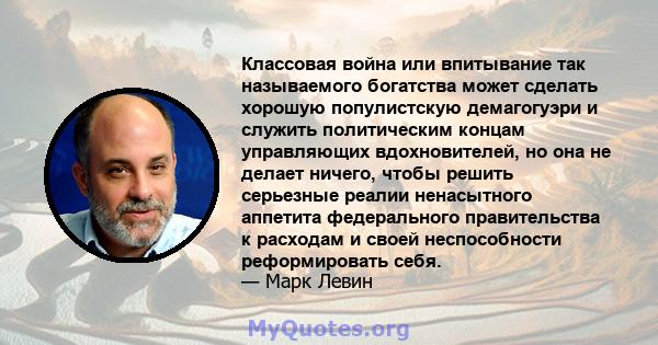 Классовая война или впитывание так называемого богатства может сделать хорошую популистскую демагогуэри и служить политическим концам управляющих вдохновителей, но она не делает ничего, чтобы решить серьезные реалии