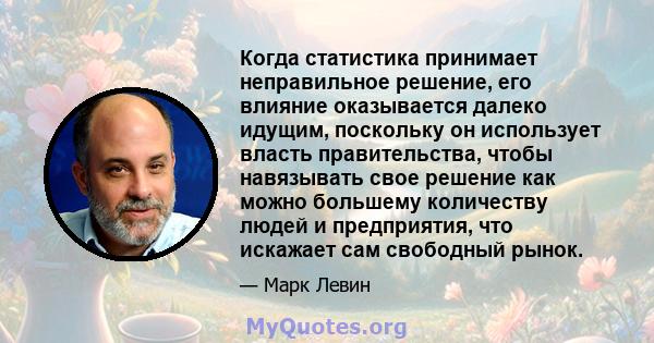 Когда статистика принимает неправильное решение, его влияние оказывается далеко идущим, поскольку он использует власть правительства, чтобы навязывать свое решение как можно большему количеству людей и предприятия, что