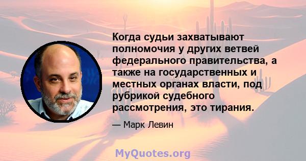 Когда судьи захватывают полномочия у других ветвей федерального правительства, а также на государственных и местных органах власти, под рубрикой судебного рассмотрения, это тирания.