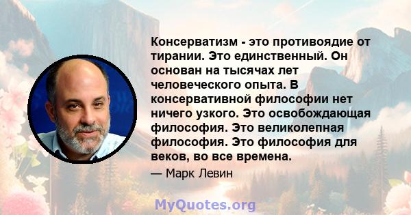 Консерватизм - это противоядие от тирании. Это единственный. Он основан на тысячах лет человеческого опыта. В консервативной философии нет ничего узкого. Это освобождающая философия. Это великолепная философия. Это