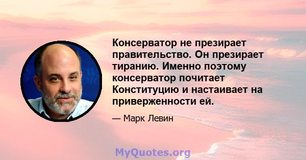 Консерватор не презирает правительство. Он презирает тиранию. Именно поэтому консерватор почитает Конституцию и настаивает на приверженности ей.