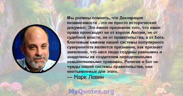 Мы должны помнить, что Декларация независимости - это не просто исторический документ. Это явное признание того, что наши права происходят не от короля Англии, не от судебной власти, не от правительства, а от Бога.