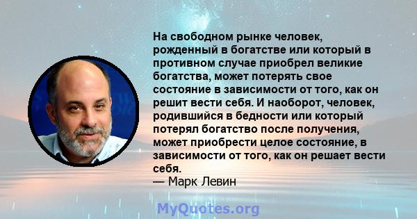 На свободном рынке человек, рожденный в богатстве или который в противном случае приобрел великие богатства, может потерять свое состояние в зависимости от того, как он решит вести себя. И наоборот, человек, родившийся