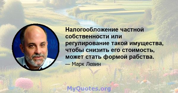 Налогообложение частной собственности или регулирование такой имущества, чтобы снизить его стоимость, может стать формой рабства.