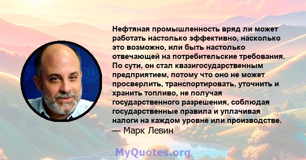 Нефтяная промышленность вряд ли может работать настолько эффективно, насколько это возможно, или быть настолько отвечающей на потребительские требования. По сути, он стал квазигосударственным предприятием, потому что