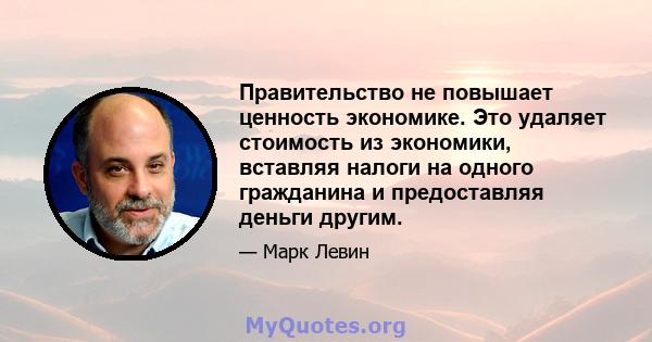 Правительство не повышает ценность экономике. Это удаляет стоимость из экономики, вставляя налоги на одного гражданина и предоставляя деньги другим.