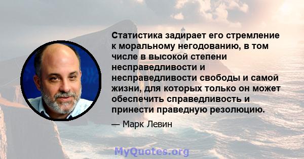 Статистика задирает его стремление к моральному негодованию, в том числе в высокой степени несправедливости и несправедливости свободы и самой жизни, для которых только он может обеспечить справедливость и принести