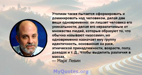 Утопизм также пытается сформировать и доминировать над человеком, делая две вещи одновременно: он лишает человека его уникальности, делая его неразличимым от множества людей, которые образуют то, что обычно называют