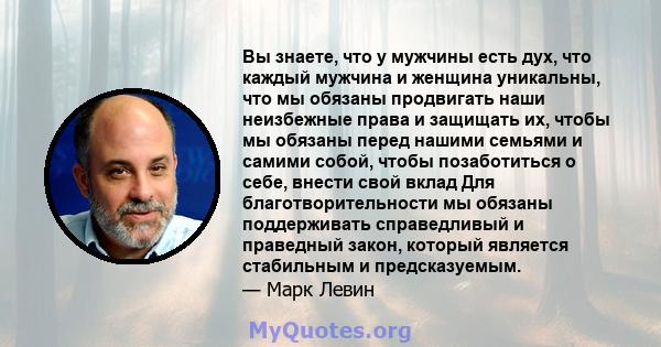 Вы знаете, что у мужчины есть дух, что каждый мужчина и женщина уникальны, что мы обязаны продвигать наши неизбежные права и защищать их, чтобы мы обязаны перед нашими семьями и самими собой, чтобы позаботиться о себе,