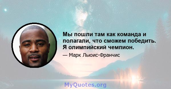 Мы пошли там как команда и полагали, что сможем победить. Я олимпийский чемпион.