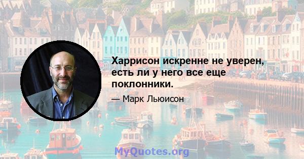 Харрисон искренне не уверен, есть ли у него все еще поклонники.