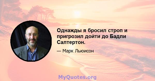 Однажды я бросил строп и пригрозил дойти до Бадли Салтертон.