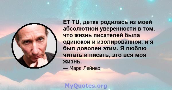 ET TU, детка родилась из моей абсолютной уверенности в том, что жизнь писателей была одинокой и изолированной, и я был доволен этим. Я люблю читать и писать, это вся моя жизнь.