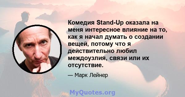 Комедия Stand-Up оказала на меня интересное влияние на то, как я начал думать о создании вещей, потому что я действительно любил междоузлия, связи или их отсутствие.