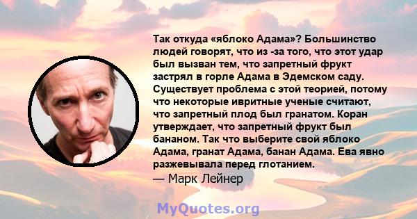 Так откуда «яблоко Адама»? Большинство людей говорят, что из -за того, что этот удар был вызван тем, что запретный фрукт застрял в горле Адама в Эдемском саду. Существует проблема с этой теорией, потому что некоторые