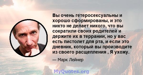 Вы очень гетеросексуальны и хорошо сформированы, и это никто не делает никого, что вы сократили своих родителей и держите их в террании, но у вас есть пистолет для рта, и если это дневник, который вы производите из