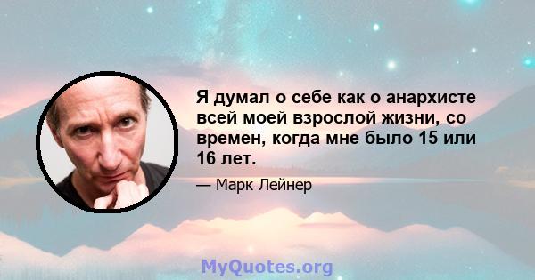 Я думал о себе как о анархисте всей моей взрослой жизни, со времен, когда мне было 15 или 16 лет.