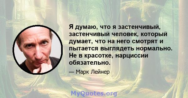 Я думаю, что я застенчивый, застенчивый человек, который думает, что на него смотрят и пытается выглядеть нормально. Не в красотке, нарциссии обязательно.