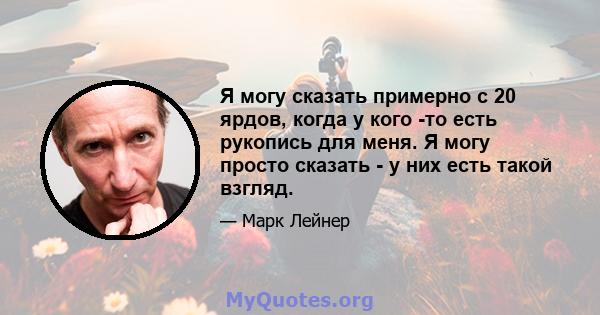 Я могу сказать примерно с 20 ярдов, когда у кого -то есть рукопись для меня. Я могу просто сказать - у них есть такой взгляд.