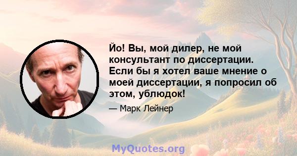 Йо! Вы, мой дилер, не мой консультант по диссертации. Если бы я хотел ваше мнение о моей диссертации, я попросил об этом, ублюдок!