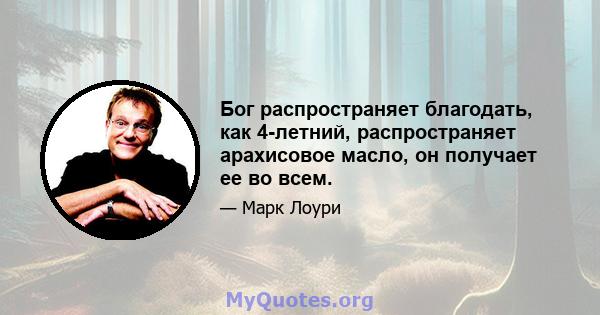 Бог распространяет благодать, как 4-летний, распространяет арахисовое масло, он получает ее во всем.