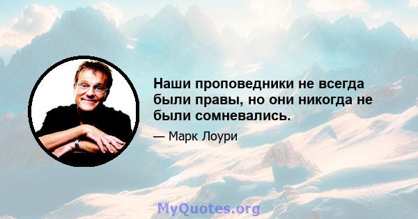 Наши проповедники не всегда были правы, но они никогда не были сомневались.