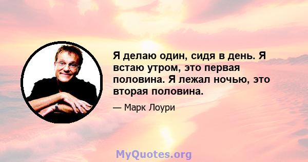 Я делаю один, сидя в день. Я встаю утром, это первая половина. Я лежал ночью, это вторая половина.