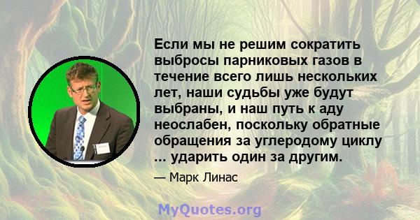 Если мы не решим сократить выбросы парниковых газов в течение всего лишь нескольких лет, наши судьбы уже будут выбраны, и наш путь к аду неослабен, поскольку обратные обращения за углеродому циклу ... ударить один за