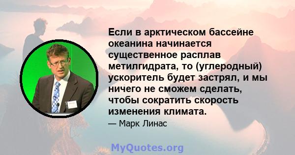 Если в арктическом бассейне океанина начинается существенное расплав метилгидрата, то (углеродный) ускоритель будет застрял, и мы ничего не сможем сделать, чтобы сократить скорость изменения климата.