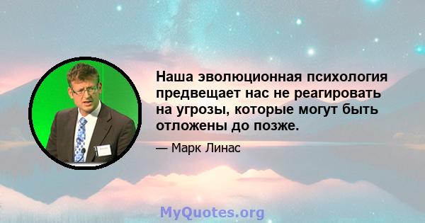 Наша эволюционная психология предвещает нас не реагировать на угрозы, которые могут быть отложены до позже.